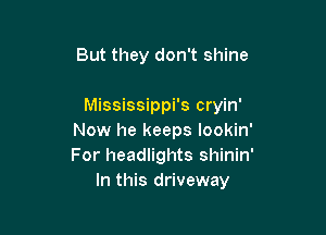 But they don't shine

Mississippi's cryin'

Now he keeps lookin'
For headlights shinin'
In this driveway