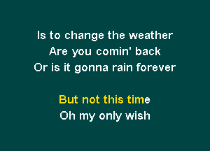 Is to change the weather
Are you comin' back
Or is it gonna rain forever

But not this time
Oh my only wish