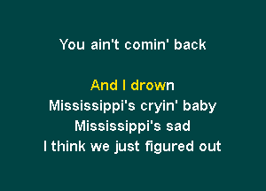 You ain't comin' back

And I drown

Mississippi's cryin' baby
Mississippi's sad
I think we just figured out