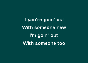 If you're goin' out

With someone new
I'm goin out
With someone too