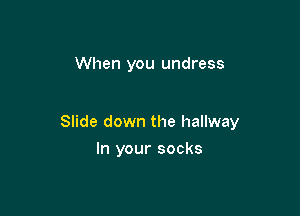 When you undress

Slide down the hallway

In your socks