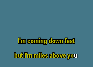 I'm coming down fast

but I'm miles above you