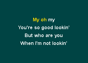My oh my
You're so good lookiw

But who are you

When I'm not lookin