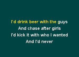 ltd drink beer with the guys

And chase after girls
I'd kick it with who I wanted
And I'd never