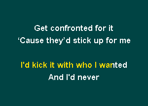 Get confronted for it
Cause they,d stick up for me

I'd kick it with who I wanted
And I'd never