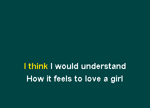 I think I would understand
How it feels to love a girl