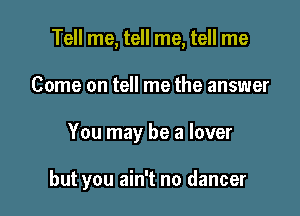 Tell me, tell me, tell me
Come on tell me the answer

You may be a lover

but you ain't no dancer