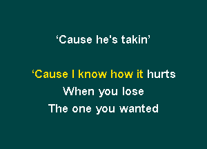 'Cause he's takin'

Cause I know how it hurts
When you lose
The one you wanted