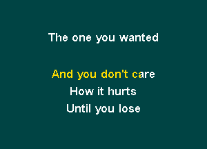 The one you wanted

And you don't care
How it hurts
Until you lose