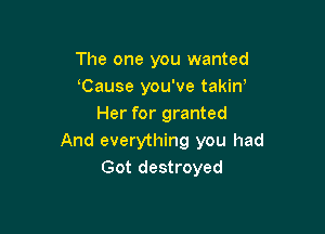 The one you wanted
Cause you've takiW
Her for granted

And everything you had
Got destroyed