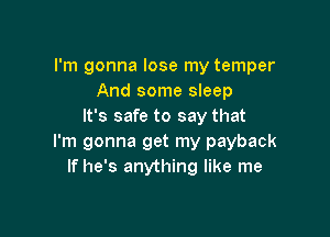 I'm gonna lose my temper
And some sleep
It's safe to say that

I'm gonna get my payback
If he's anything like me