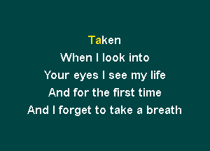 Taken
When I look into

Your eyes I see my life
And for the first time
And I forget to take a breath