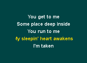 You get to me
Some place deep inside

My sleepin' heart awakens
I'm taken