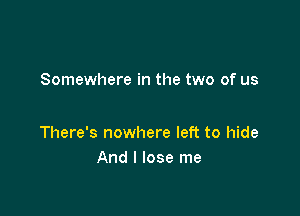 Somewhere in the two of us

There's nowhere left to hide
And I lose me