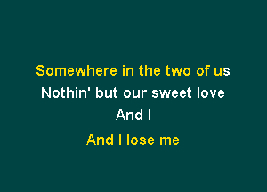 Somewhere in the two of us
Nothin' but our sweet love

And I
And I lose me