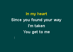 In my heart
Since you found your way

I'm taken
You get to me