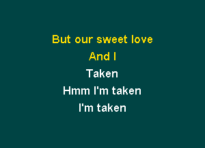 But our sweet love
And I
Taken

Hmm I'm taken
I'm taken