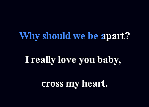 Why should we be apart?

I really love you baby,

cross my heart.