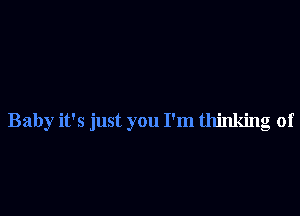 Baby it's just you I'm thinking of