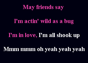 May friends say
I'm actin' Wild as a bug
I'm in love, I'm all shook up

Mmm 111111111 011 yeah yeah yeah