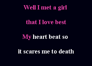 W ell I met a girl

that I love best
My heart heat so

it scares me to death