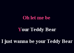 Oh let me be

Your Teddy Bear

I just wanna be your Teddy Bear