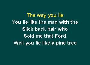 The way you lie
You lie like the man with the
Slick back hair who

Sold me that Ford
Well you lie like a pine tree