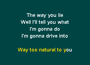 The way you lie
Well I'll tell you what
I'm gonna do
I'm gonna drive into

Way too natural to you