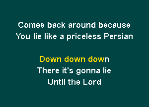 Comes back around because
You lie like a priceless Persian

Down down down
There it's gonna lie
Until the Lord