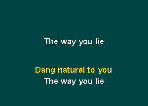 The way you lie

Dang natural to you
The way you lie
