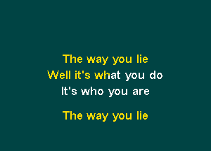 The way you lie

Well it's what you do
It's who you are

The way you lie