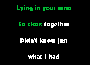 Lying in your arms

50 close together

Didn't know iust

what I had
