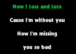 Now I toss and turn

Cause I'm without you

How I'm missing

you so bad