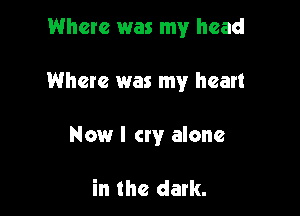 Where was my head

Where was my heart

Now I cry alone

in the dark.