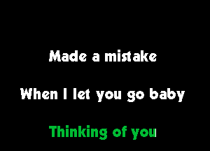 Made a mistake

When I let you 30 baby

Thinking of you