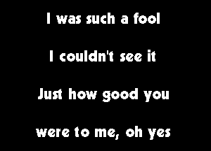 I was such a fool

I couldn't see it

Just how good you

were to me, oh yes