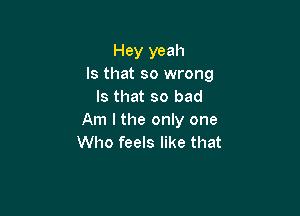 Hey yeah
Is that so wrong
Is that so bad

Am I the only one
Who feels like that