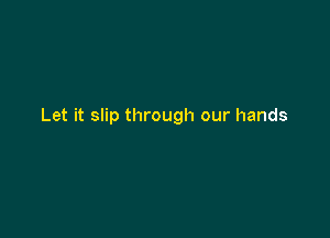 Let it slip through our hands