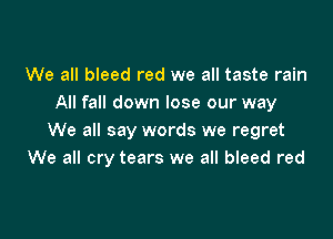 We all bleed red we all taste rain
All fall down lose our way

We all say words we regret
We all cry tears we all bleed red