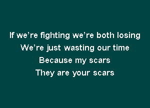 If we re fighting weh'e both losing
We're just wasting our time

Because my scars
They are your scars