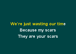 We're just wasting our time

Because my scars
They are your scars
