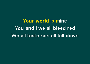 Your world is mine
You and l we all bleed red

We all taste rain all fall down