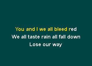 You and I we all bleed red

We all taste rain all fall down
Lose our way