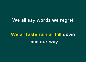 We all say words we regret

We all taste rain all fall down
Lose our way