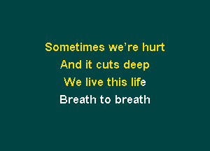 Sometimes we re hurt
And it cuts deep

We live this life
Breath to breath
