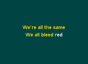 We re all the same

We all bleed red