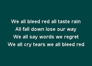 We all bleed red all taste rain
All fall down lose our way

We all say words we regret
We all cry tears we all bleed red