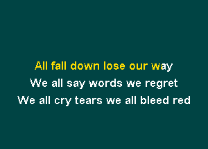 All fall down lose our way

We all say words we regret
We all cry tears we all bleed red
