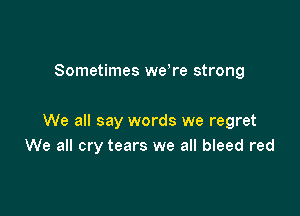 Sometimes were strong

We all say words we regret
We all cry tears we all bleed red