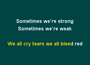 Sometimes weh'e strong
Sometimes weTe weak

We all cry tears we all bleed red